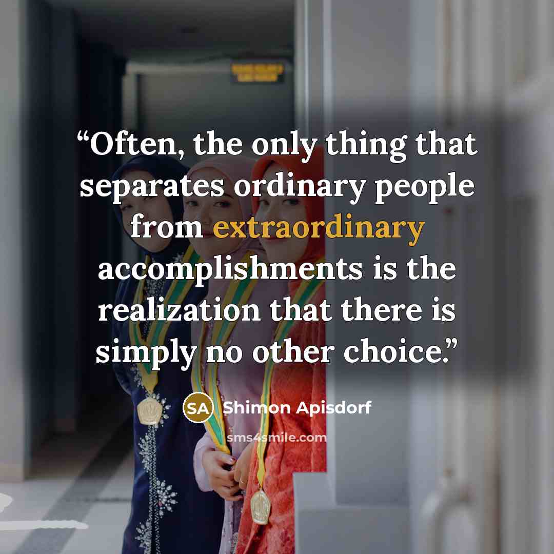 “Often, the only thing that separates ordinary people from extraordinary accomplishments is the realization that there is simply no other choice.” quote by Shimon Apisdorf