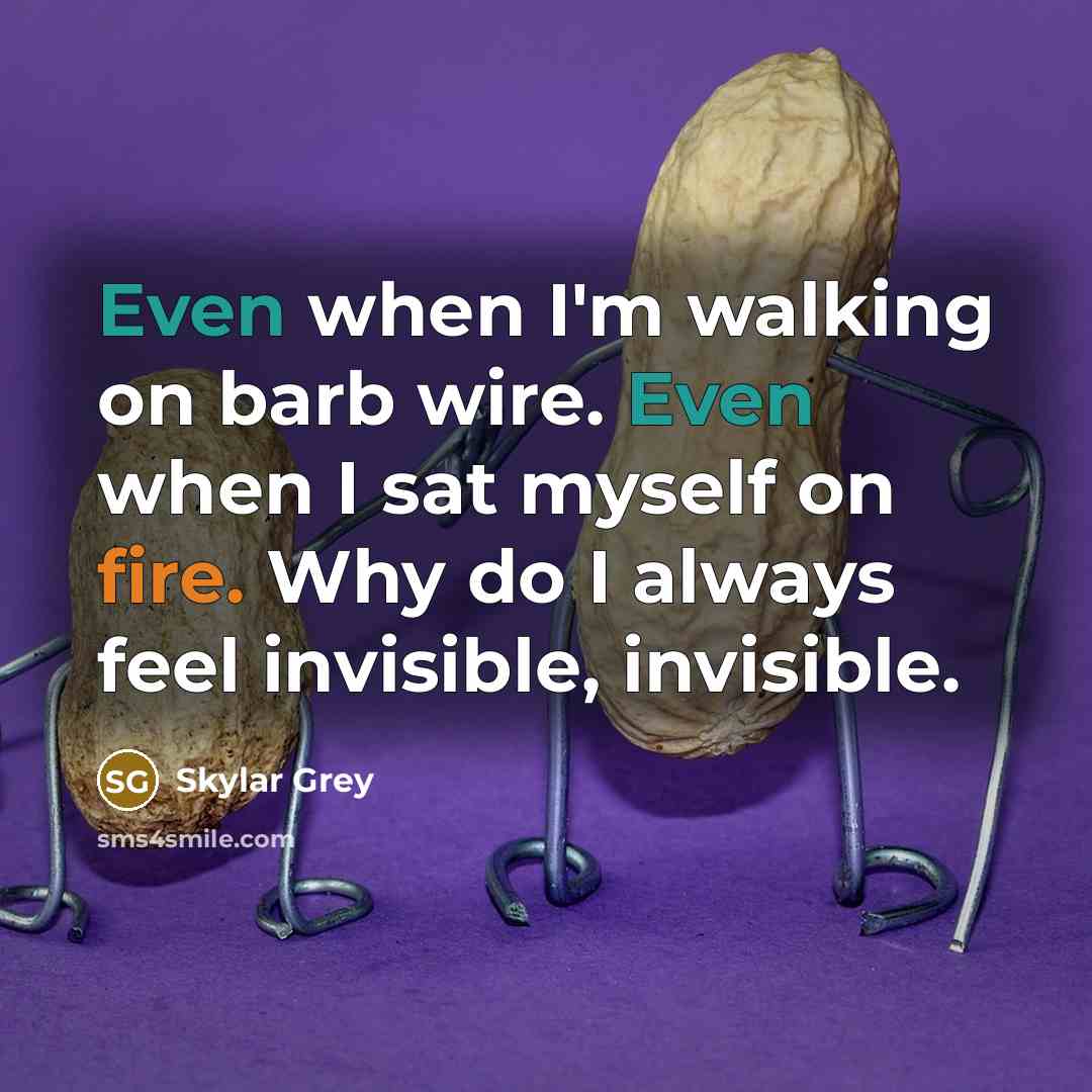 “Even when I'm walking on barb wire. Even when I sat myself on fire. Why do I always feel invisible, invisible.” quote by Skylar Grey