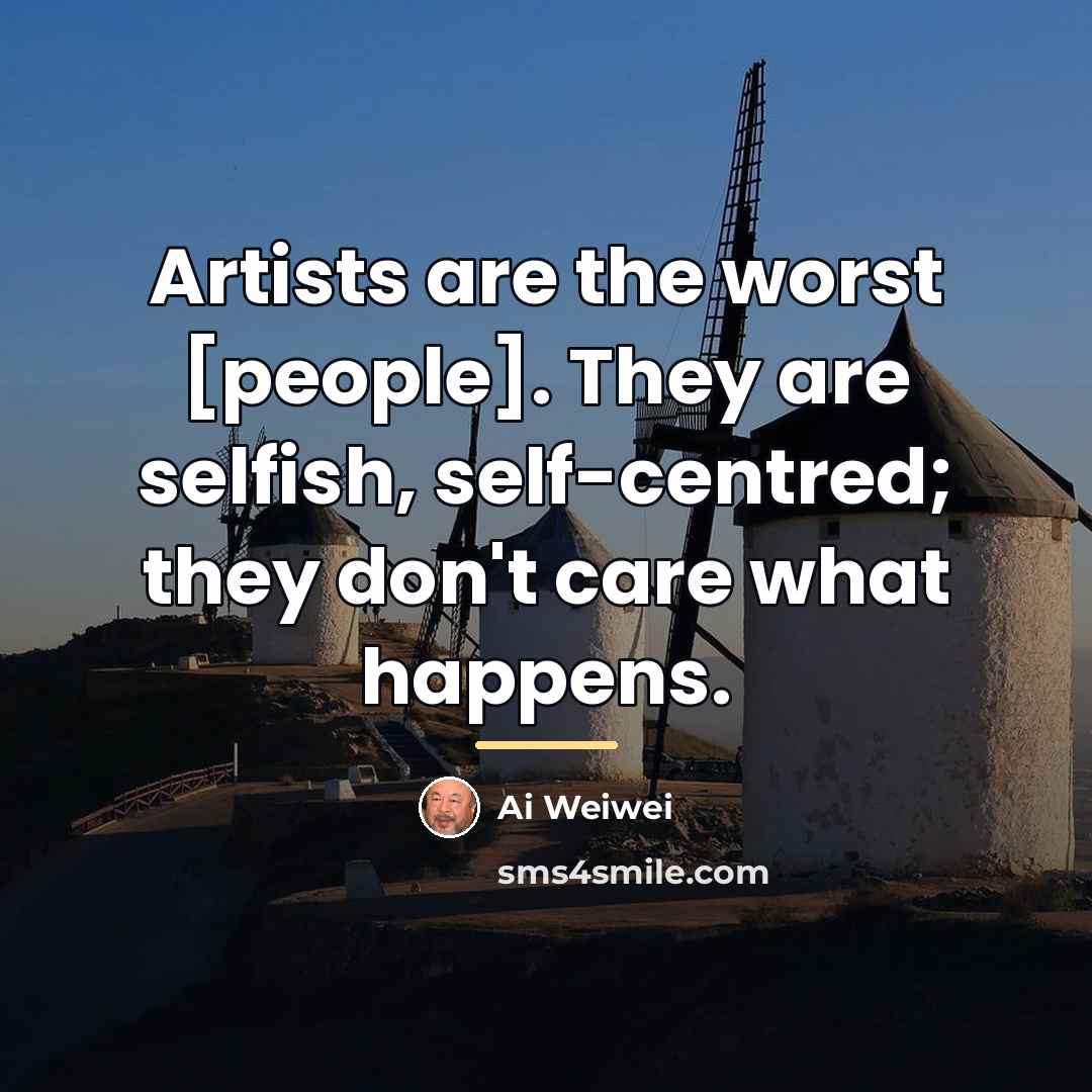 “Artists are the worst [people]. They are selfish, self-centred; they…” quote by Ai Weiwei
