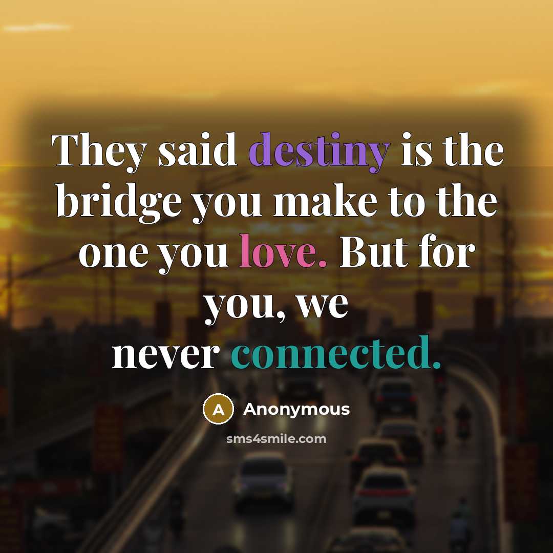 “They said destiny is the bridge you make to the one you love. But for you, we never connected.” quote by Anonymous
