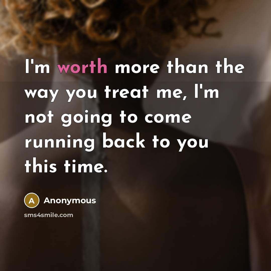 “I'm worth more than the way you treat me, I'm not going to come running back to you this time.” quote by Anonymous