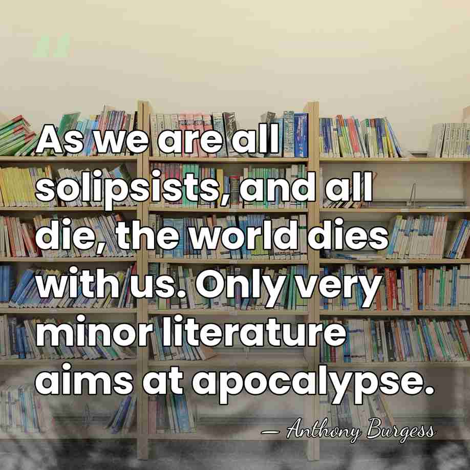 As we are all solipsists, and all die, the world dies with&hellip; - Anthony Burgess