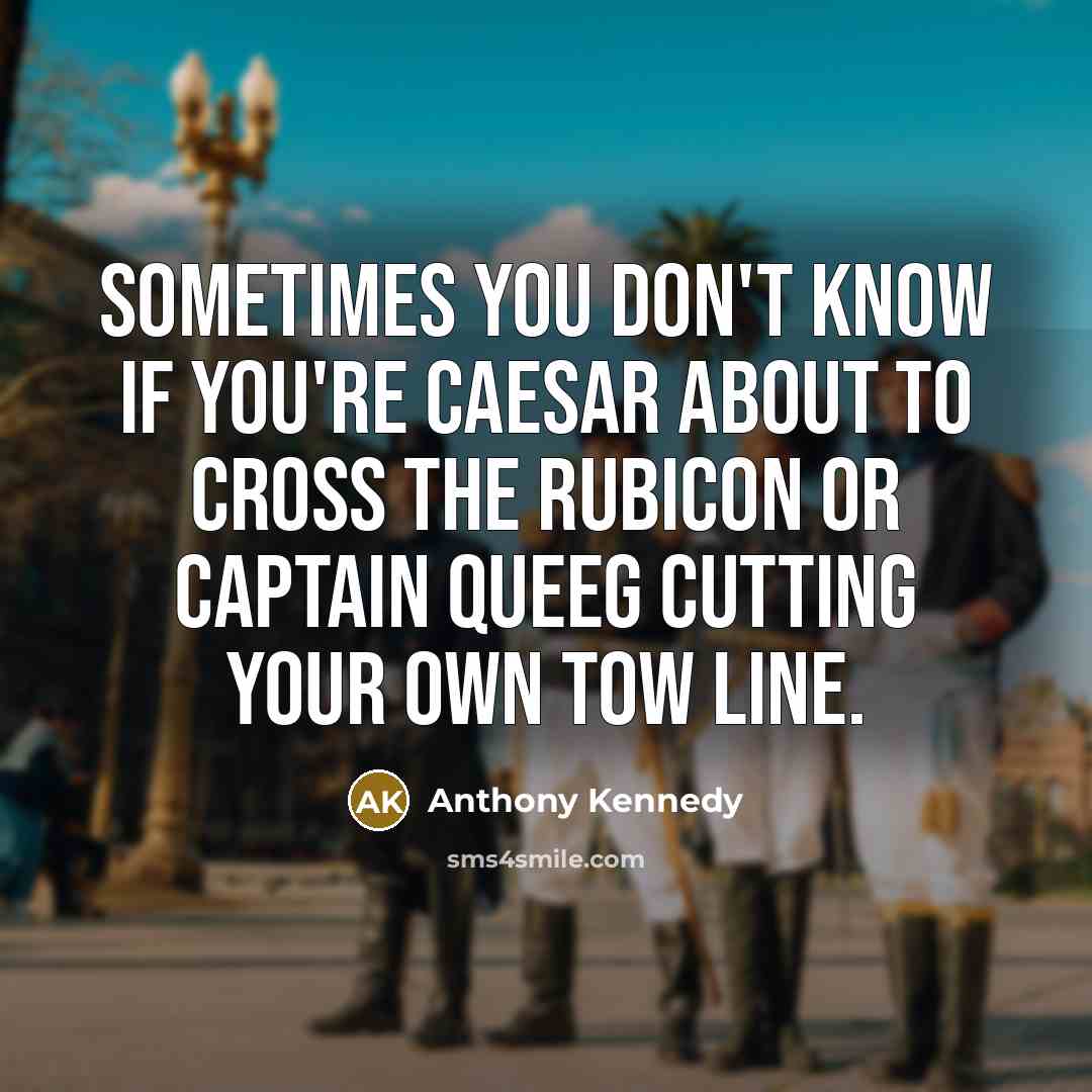 “Sometimes you don't know if you're Caesar about to cross…” quote by Anthony Kennedy