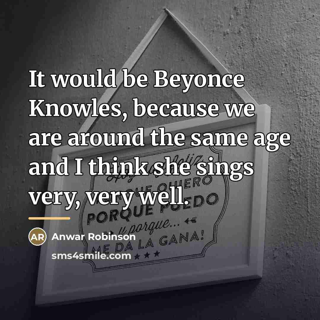 “It would be Beyonce Knowles, because we are around the…” quote by Anwar Robinson