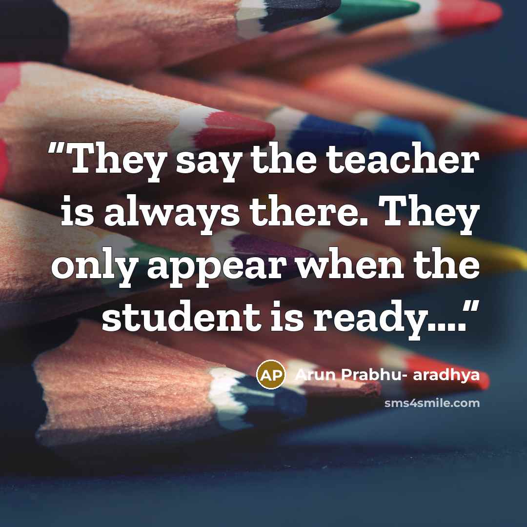 “They say the teacher is always there. They only appear when the student is ready….” quote by Arun Prabhu- aradhya
