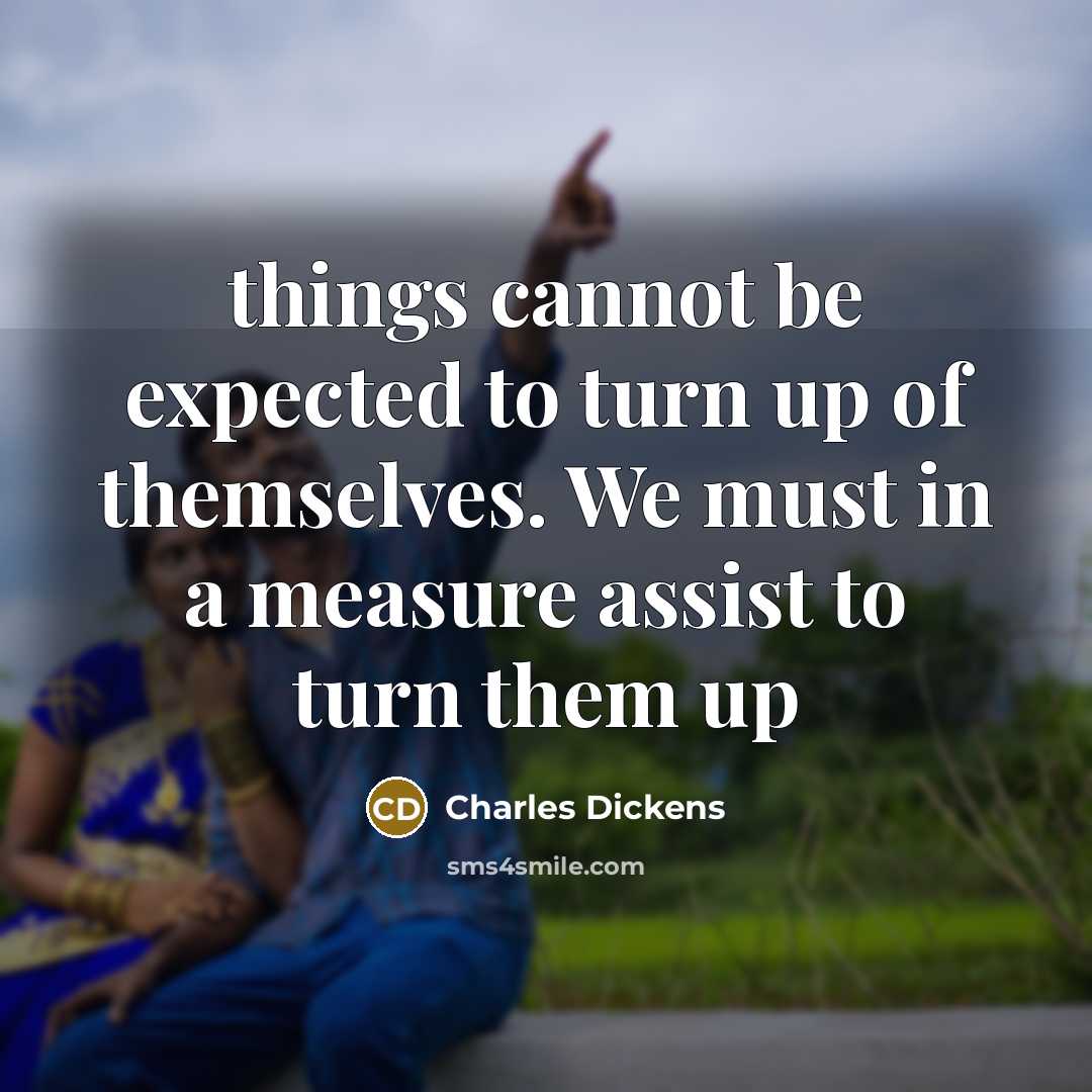 “things cannot be expected to turn up of themselves. We must in a measure assist to turn them up” quote by Charles Dickens