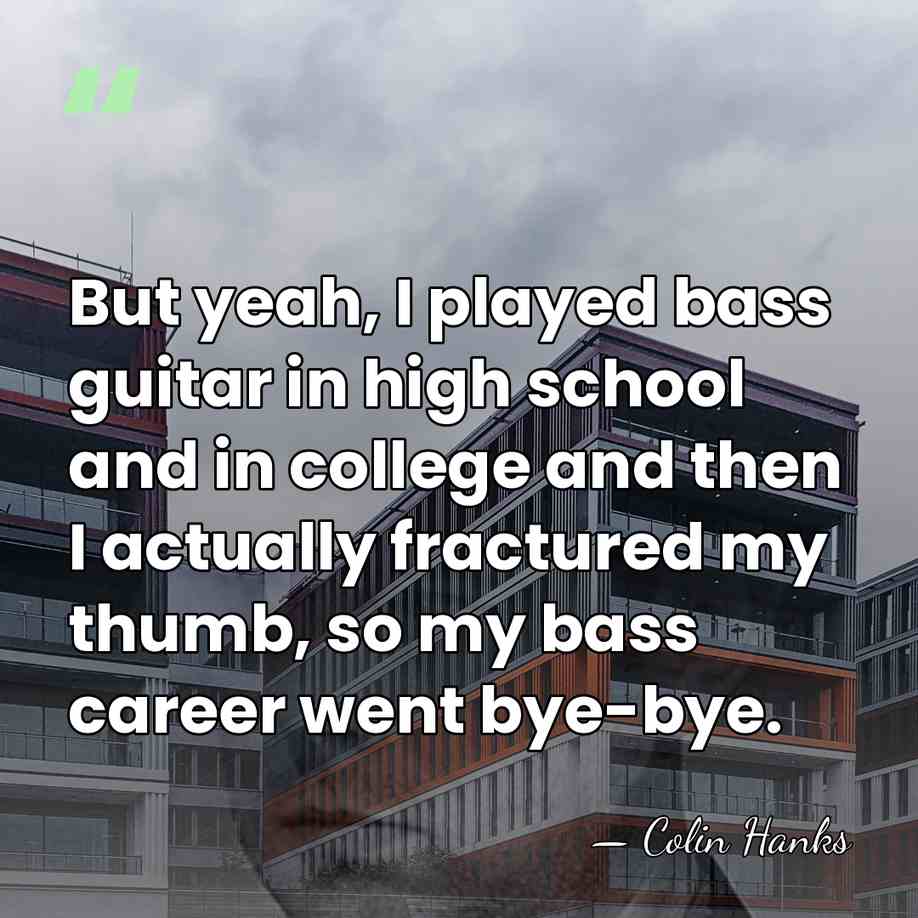 But yeah, I played bass guitar in high school and in college&hellip; - Colin Hanks