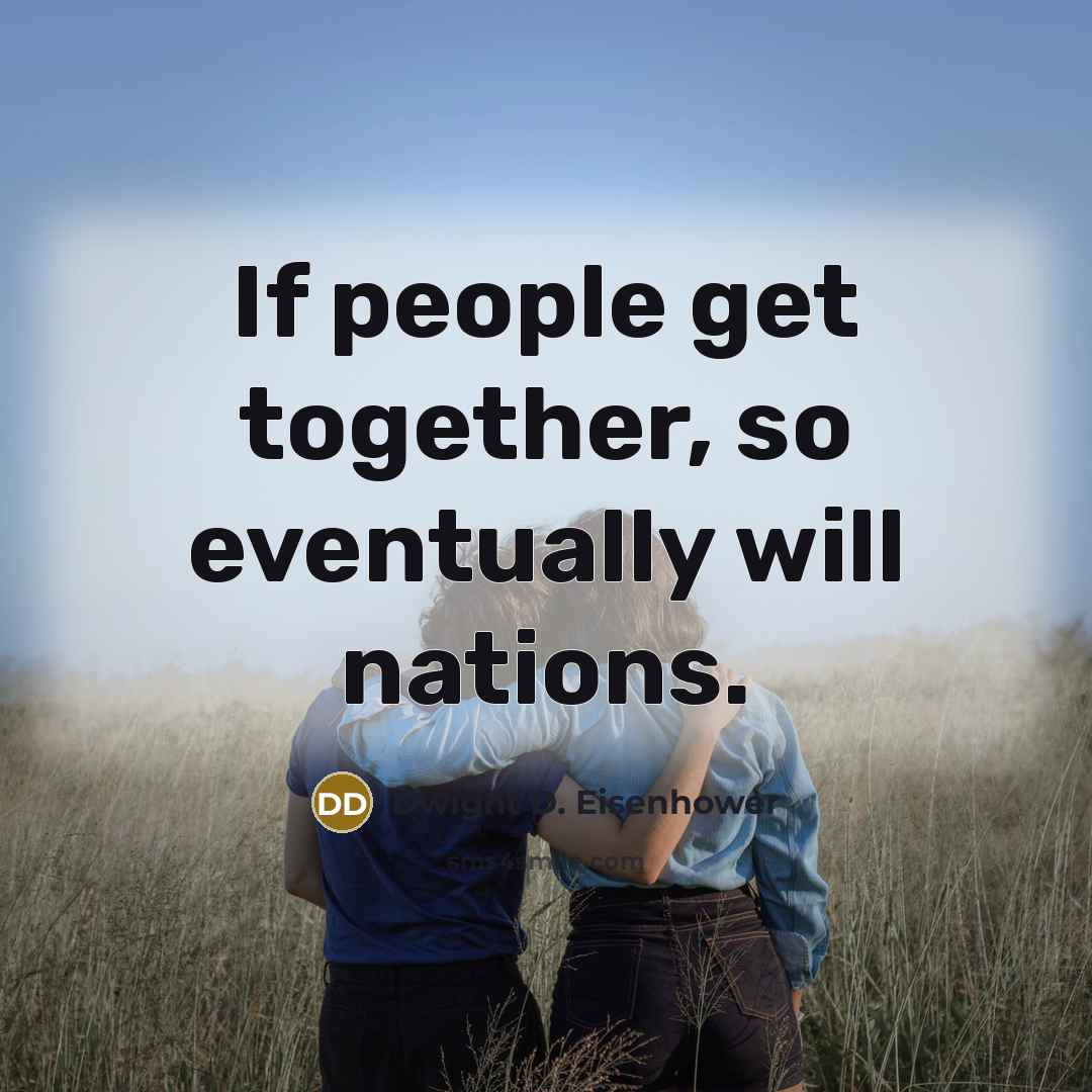 “If people get together, so eventually will nations.” quote by Dwight D. Eisenhower