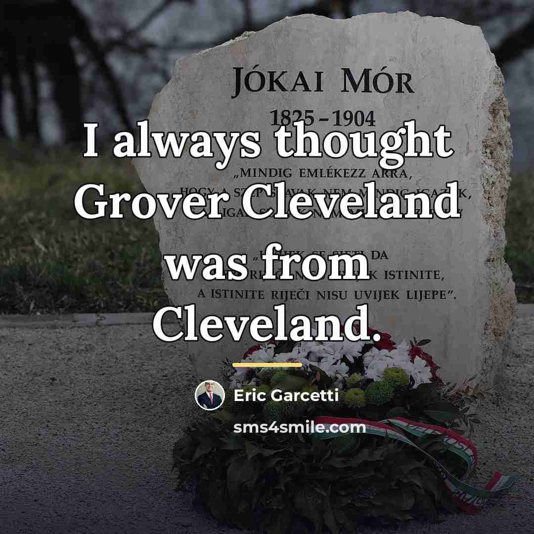 “I always thought Grover Cleveland was from Cleveland.…” quote by Eric Garcetti