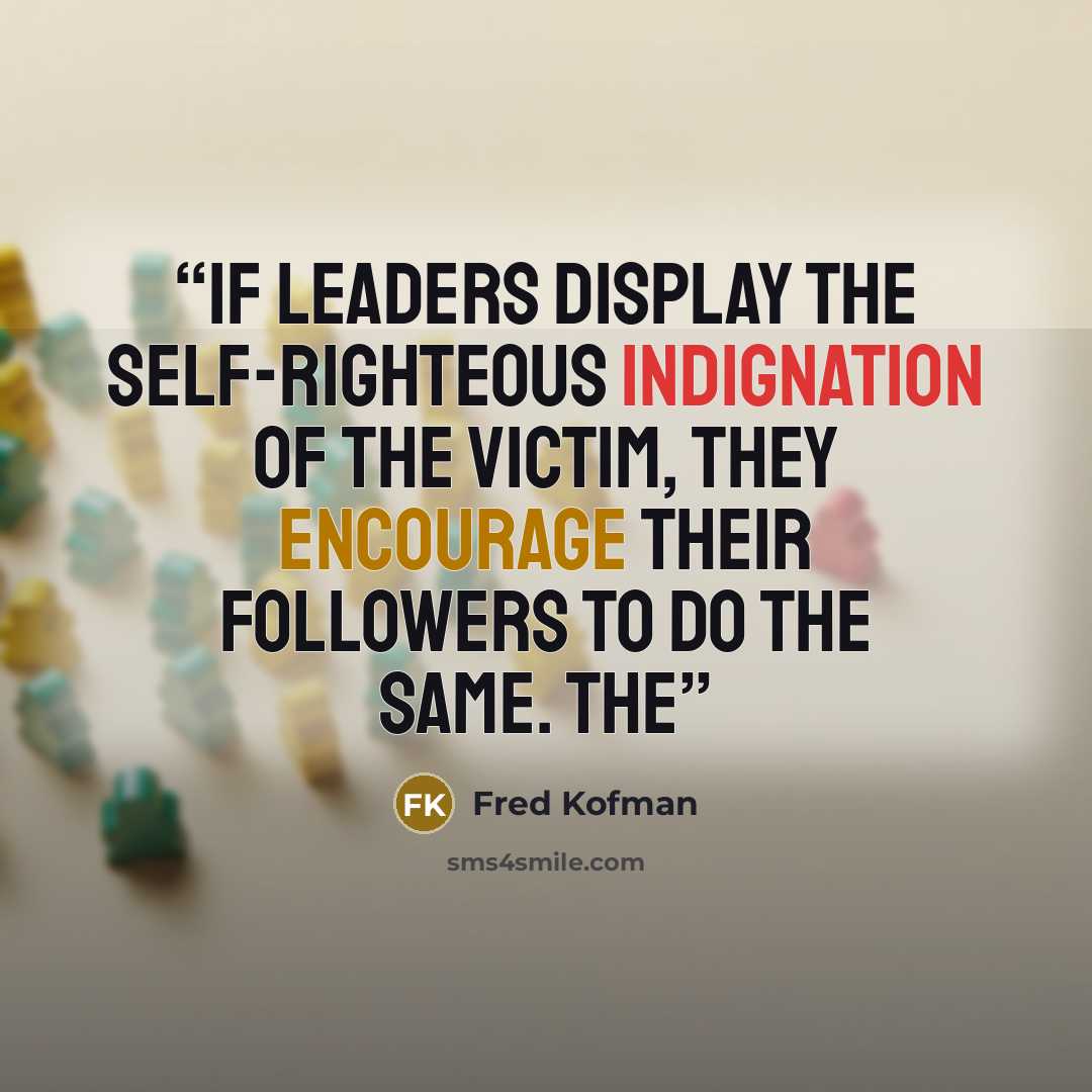 “If leaders display the self-righteous indignation of the victim, they encourage their followers to do the same. The” quote by Fred Kofman