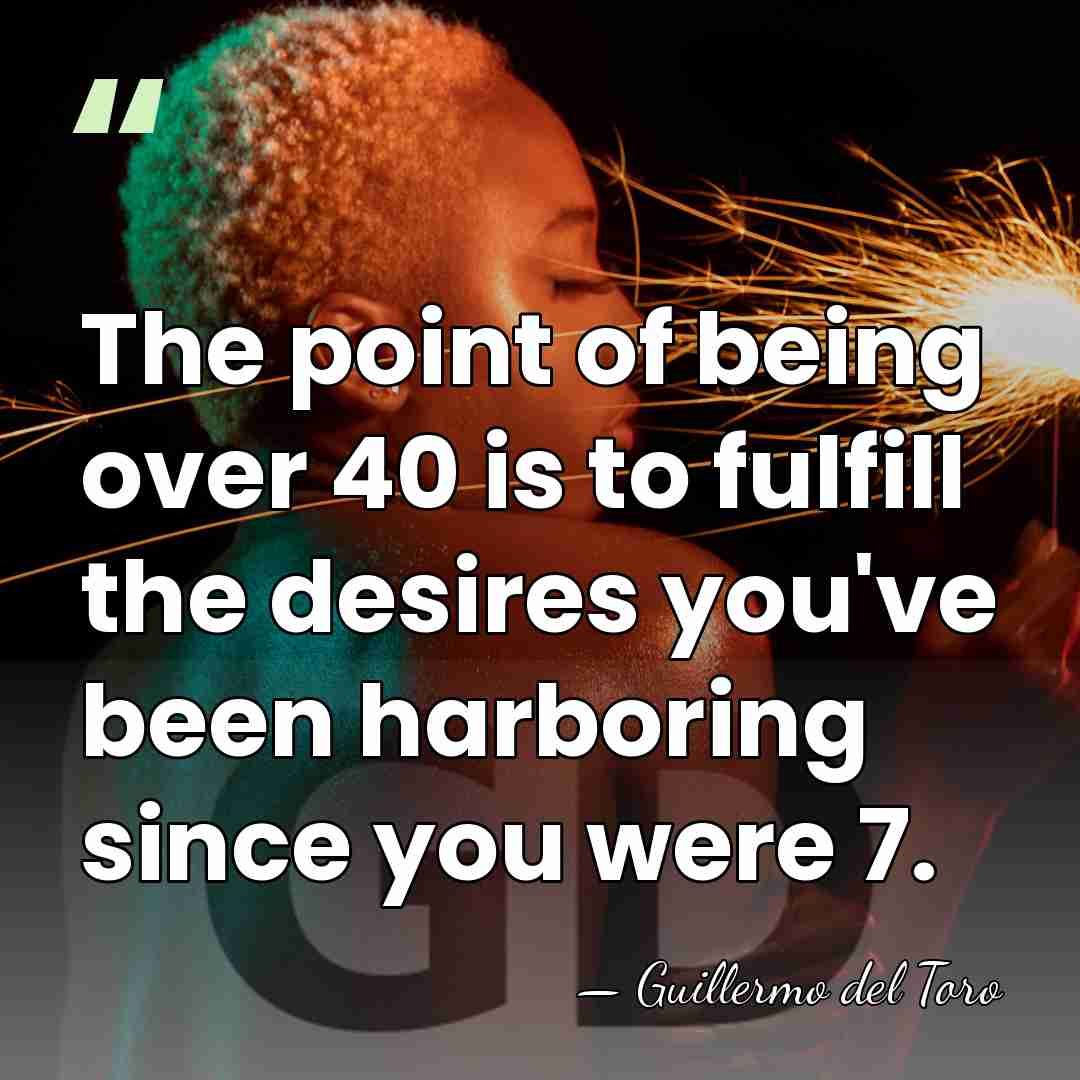 The point of being over 40 is to fulfill the desires you've&hellip; - Guillermo del Toro