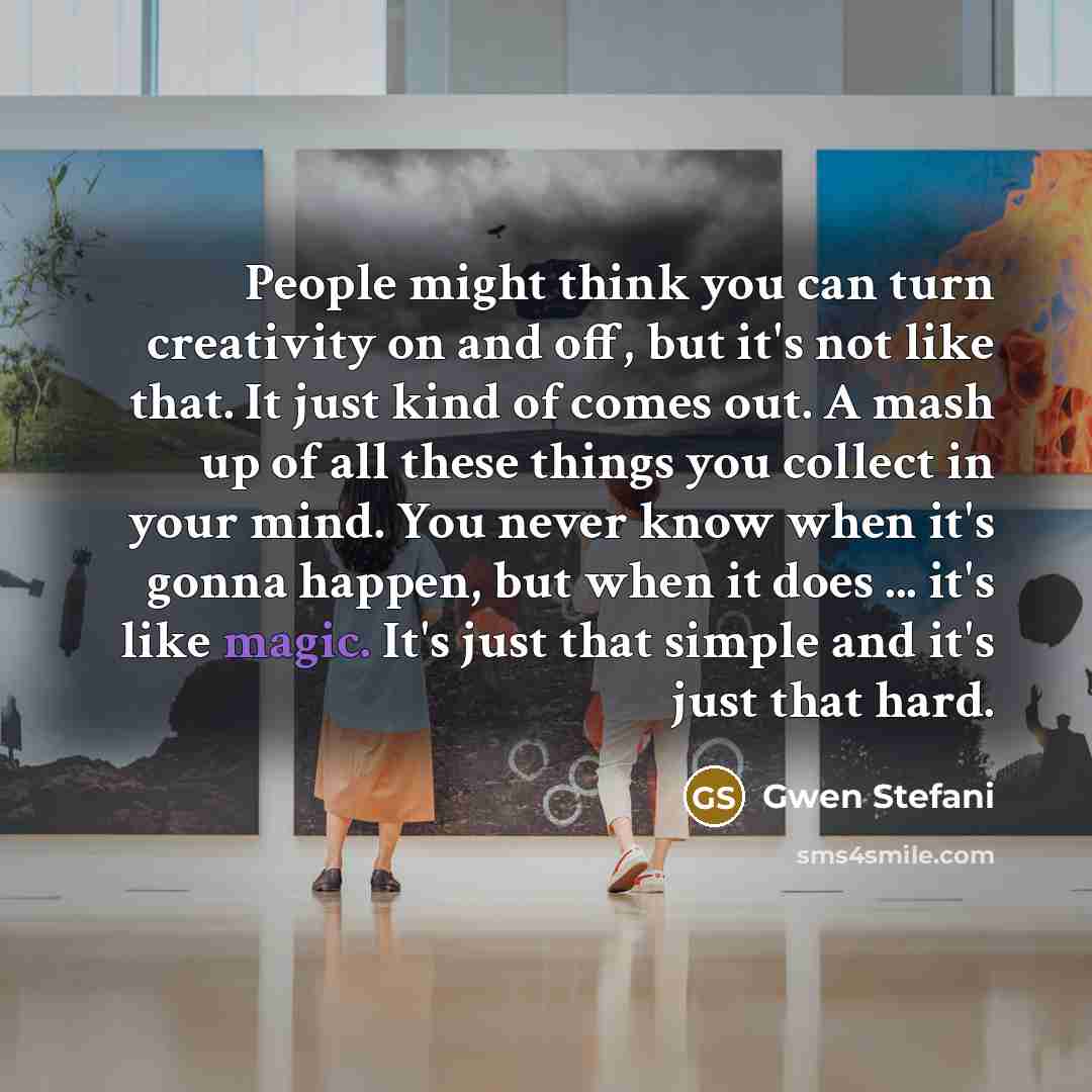 “People might think you can turn creativity on and off,…” quote by Gwen Stefani