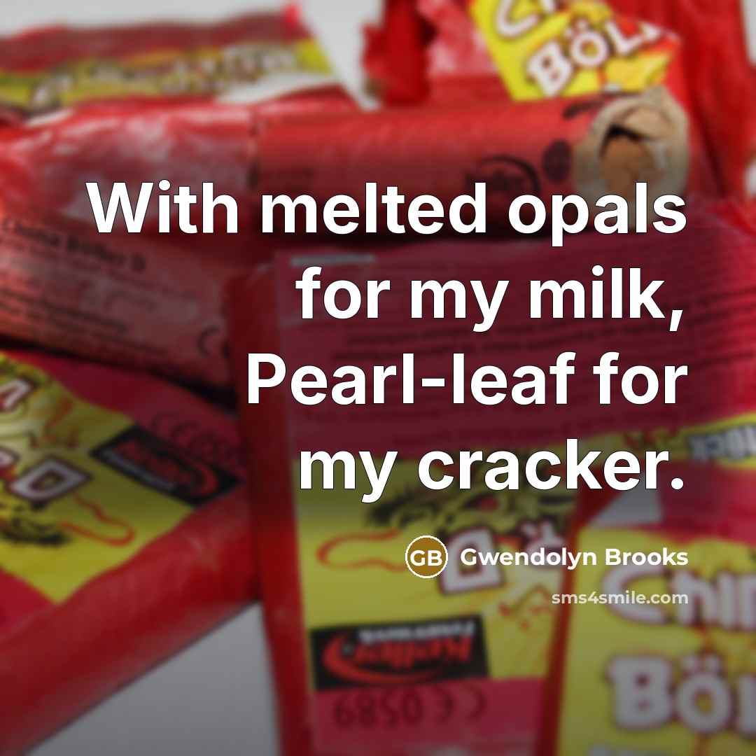 “With melted opals for my milk, Pearl-leaf for my cracker.…” quote by Gwendolyn Brooks