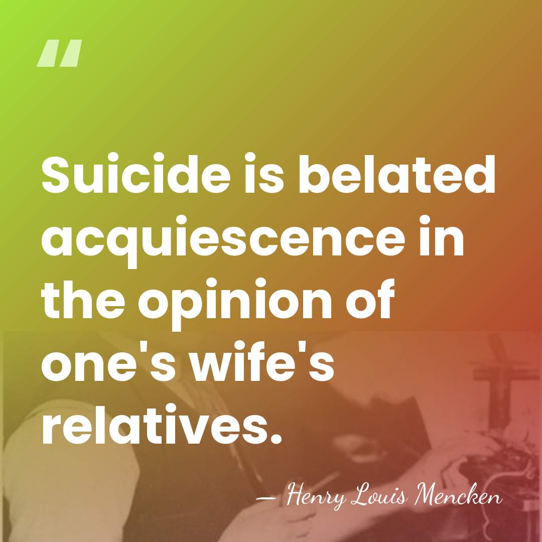 Suicide is belated acquiescence in the opinion of one's wife's relatives. - Henry Louis Mencken