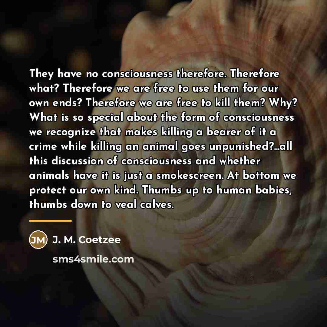 “They have no consciousness therefore. Therefore what? Therefore we are…” quote by J. M. Coetzee