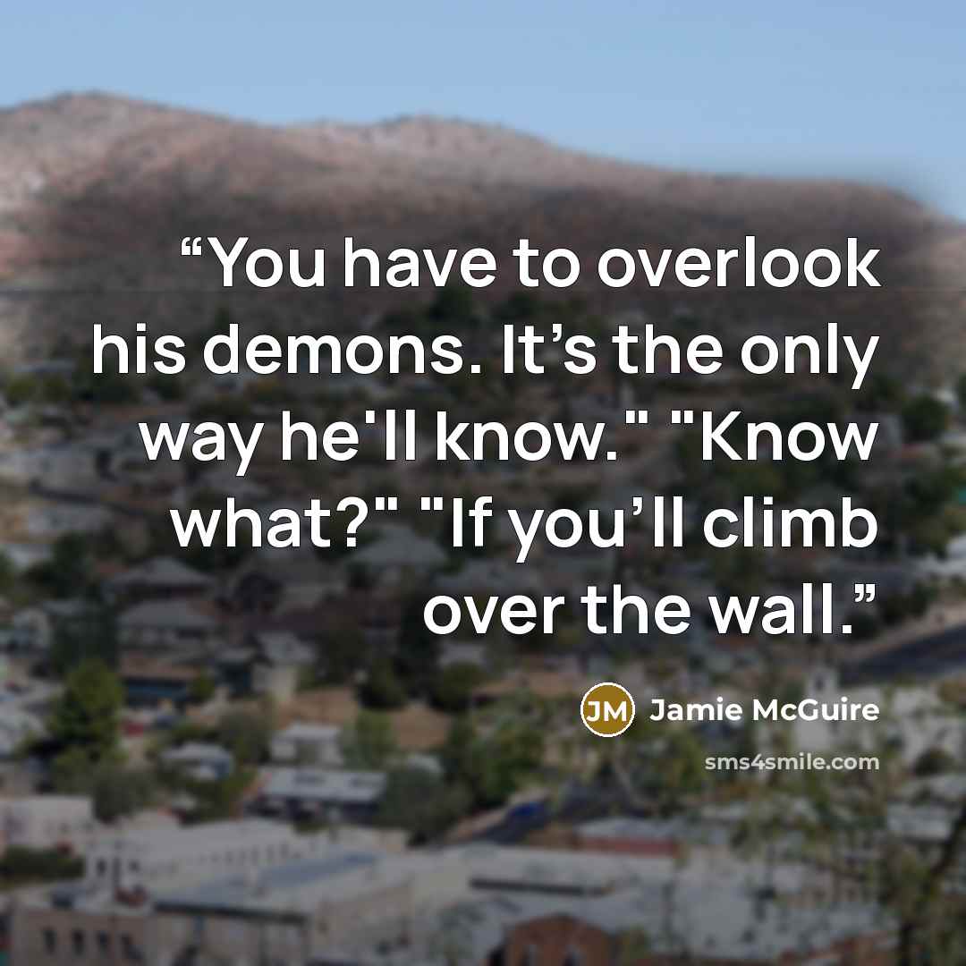 “You have to overlook his demons. It's the only way he'll know." "Know what?" "If you'll climb over the wall.” quote by Jamie McGuire