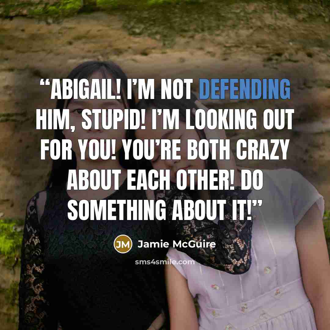 “Abigail! I’m not defending him, Stupid! I’m looking out for you! You’re both crazy about each other! Do something about it!” quote by Jamie McGuire