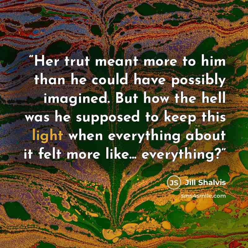 “Her trut meant more to him than he could have possibly imagined. But how the hell was he supposed to keep this light when everything about it felt more like... everything?” quote by Jill Shalvis