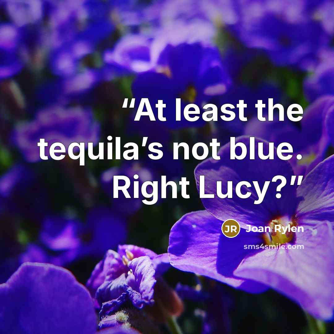 “At least the tequila’s not blue. Right Lucy?” quote by Joan Rylen