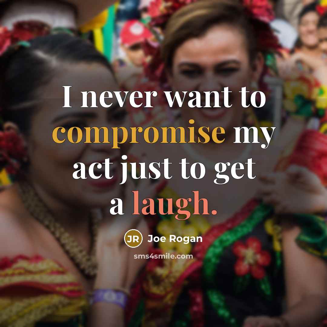 “I never want to compromise my act just to get a laugh.” quote by Joe Rogan