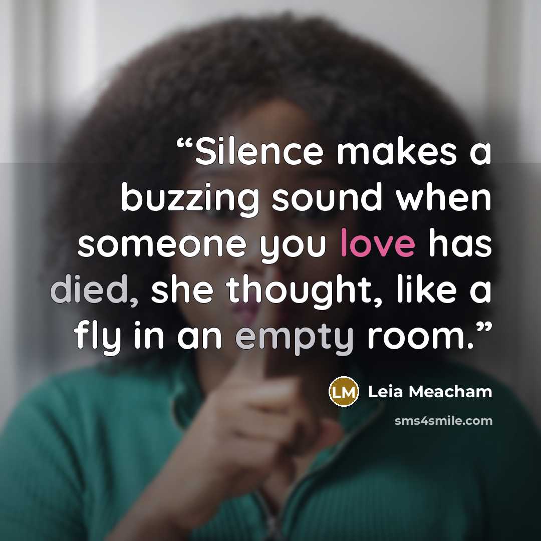 “Silence makes a buzzing sound when someone you love has died, she thought, like a fly in an empty room.” quote by Leia Meacham