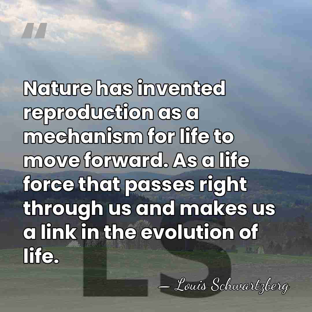 Nature has invented reproduction as a mechanism for life to move forward.&hellip; - Louis Schwartzberg