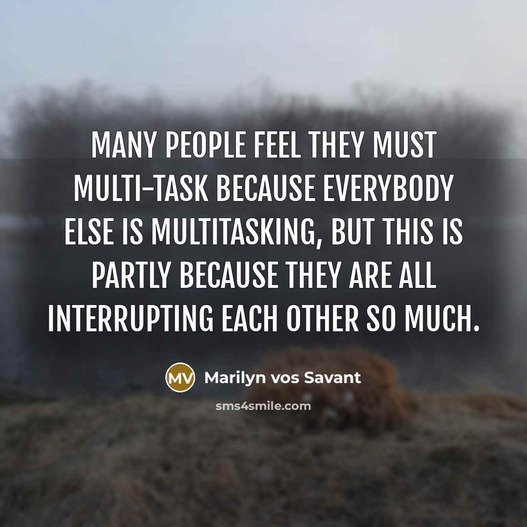 “Many people feel they must multi-task because everybody else is multitasking, but this is partly because they are all interrupting each other so much.” quote by Marilyn vos Savant