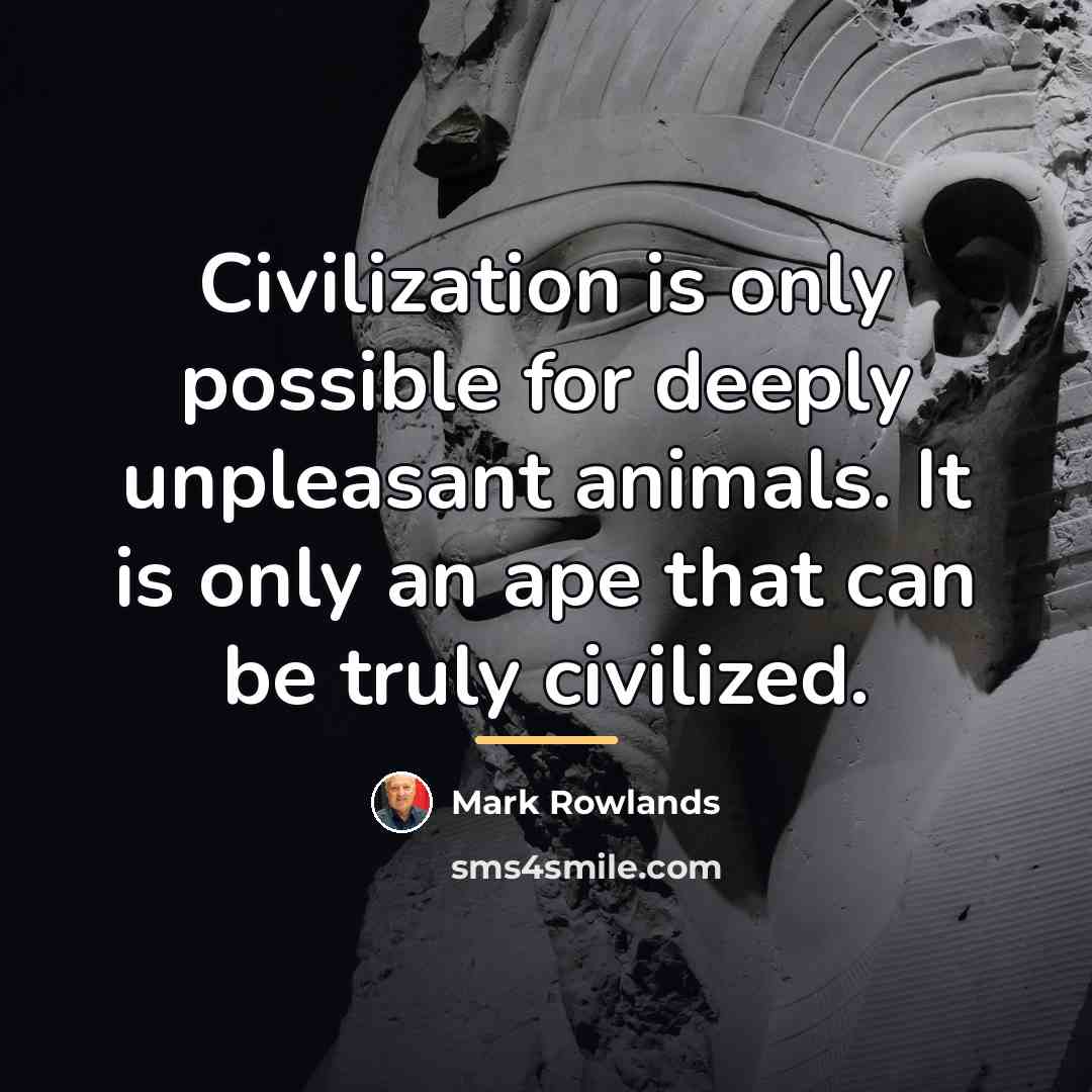“Civilization is only possible for deeply unpleasant animals. It is…” quote by Mark Rowlands