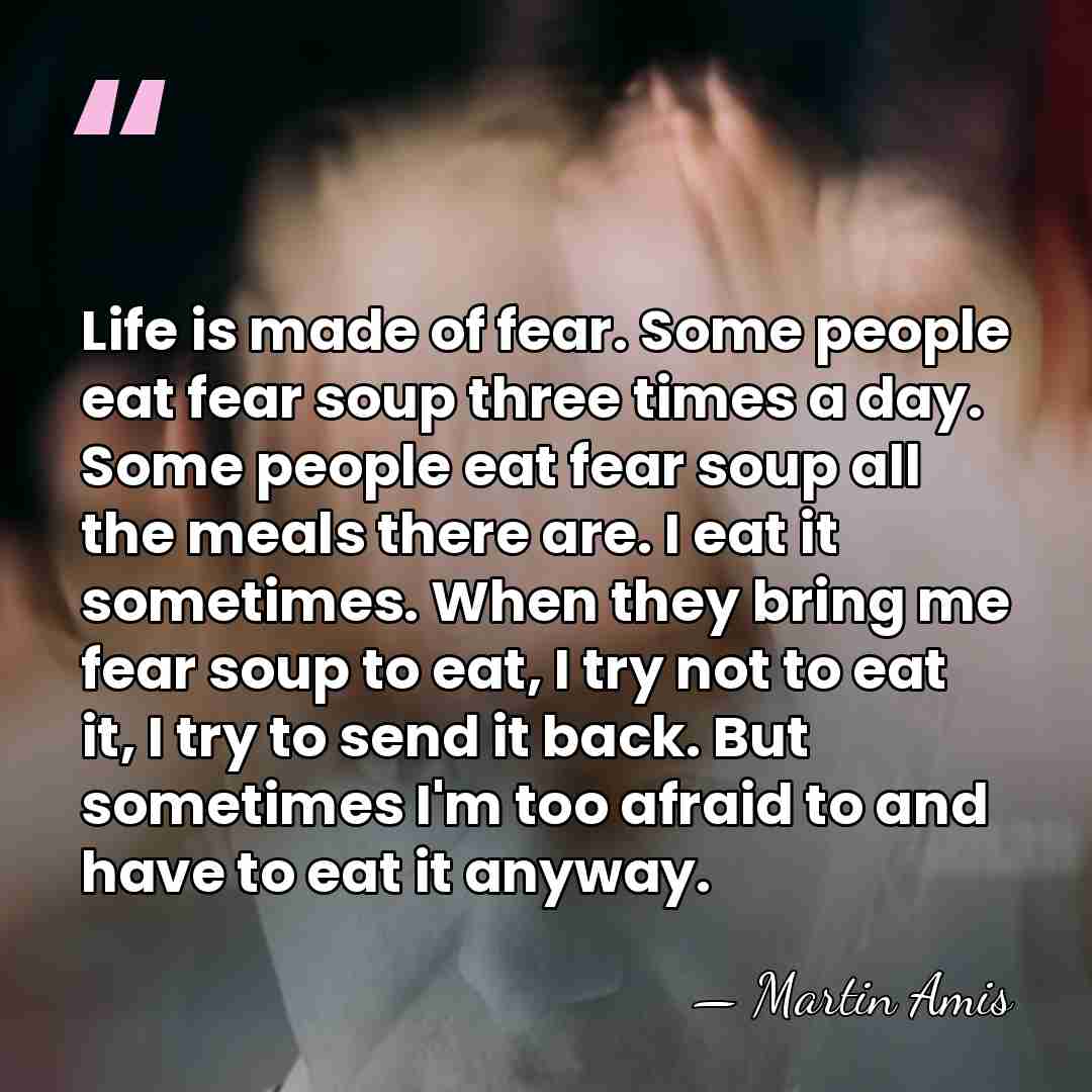 Life is made of fear. Some people eat fear soup three times&hellip; - Martin Amis