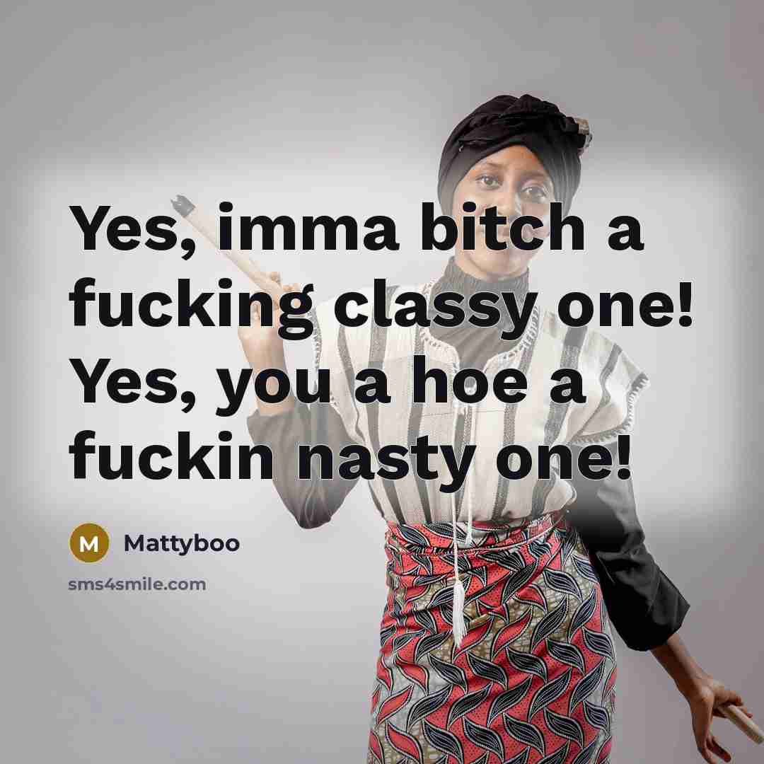 “Yes, imma bitch a fucking classy one! Yes, you a hoe a fuckin nasty one!” quote by Mattyboo