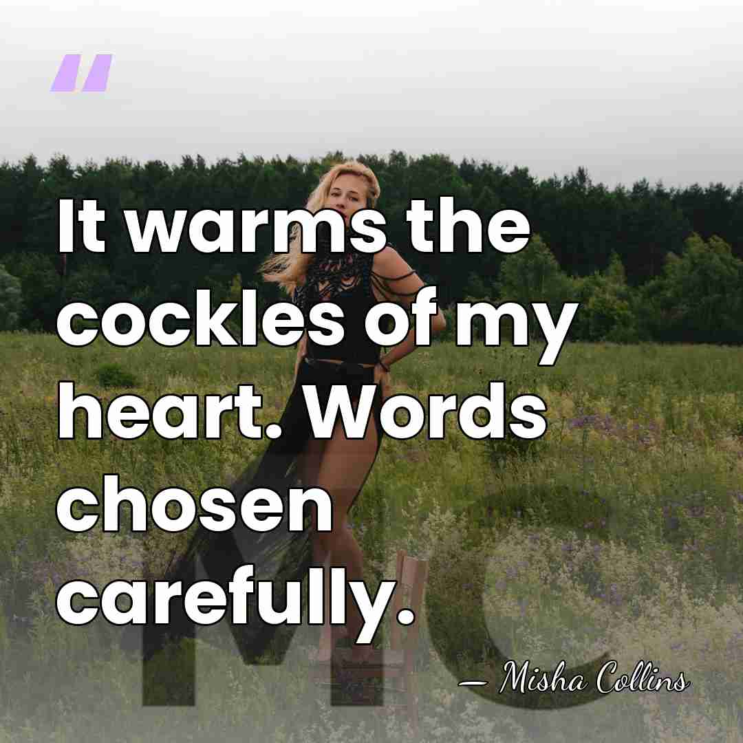 It warms the cockles of my heart. Words chosen carefully. - Misha Collins