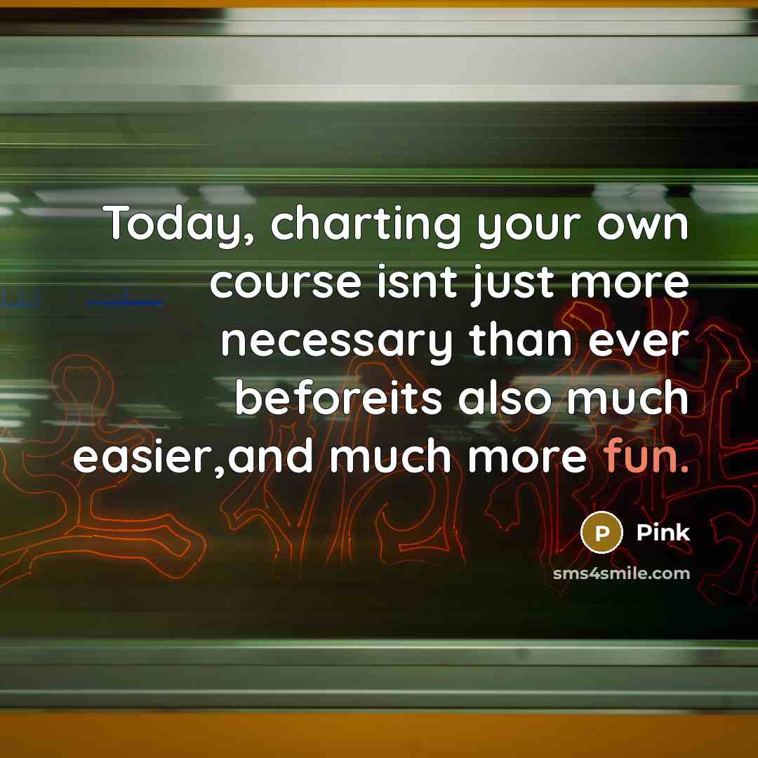 “Today, charting your own course isnt just more necessary than ever beforeits also much easier,and much more fun.” quote by Pink