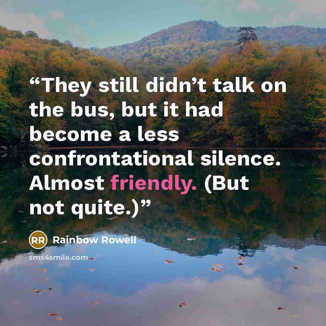 “They still didn’t talk on the bus, but it had become a less confrontational silence. Almost friendly. (But not quite.)” quote by Rainbow Rowell