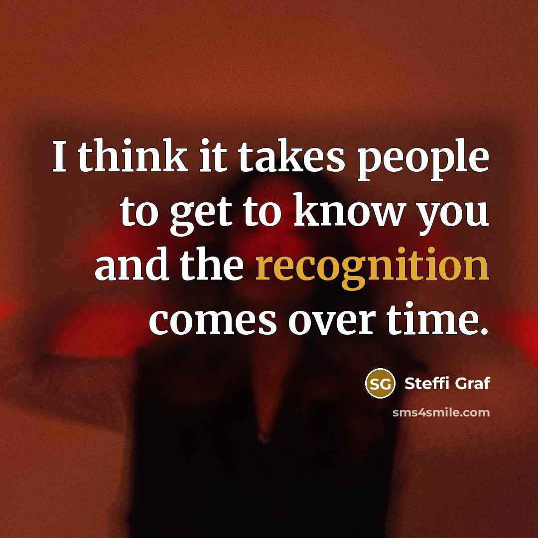 “I think it takes people to get to know you…” quote by Steffi Graf