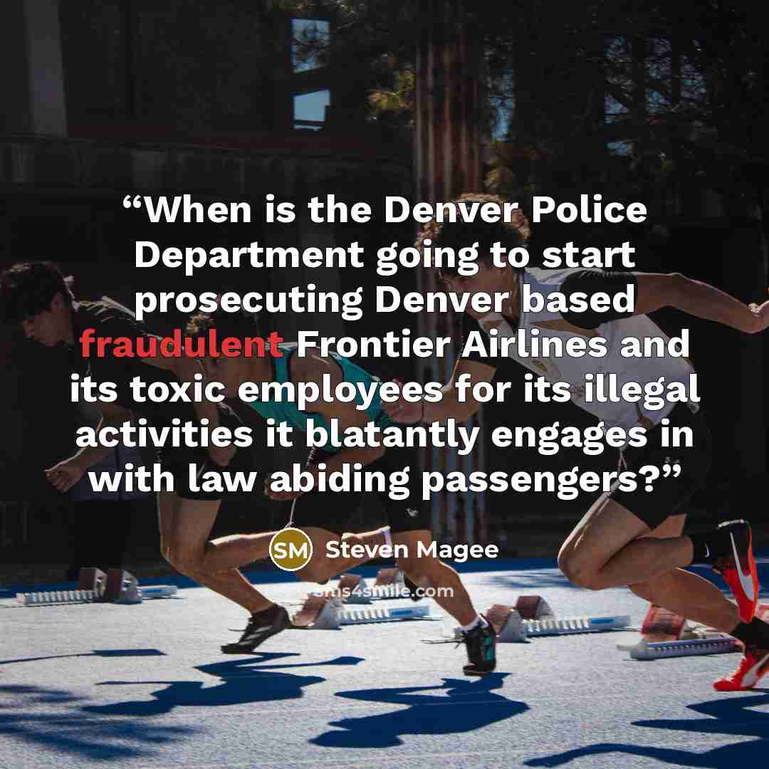 “When is the Denver Police Department going to start prosecuting Denver based fraudulent Frontier Airlines and its toxic employees for its illegal activities it blatantly engages in with law abiding passengers?” quote by Steven Magee