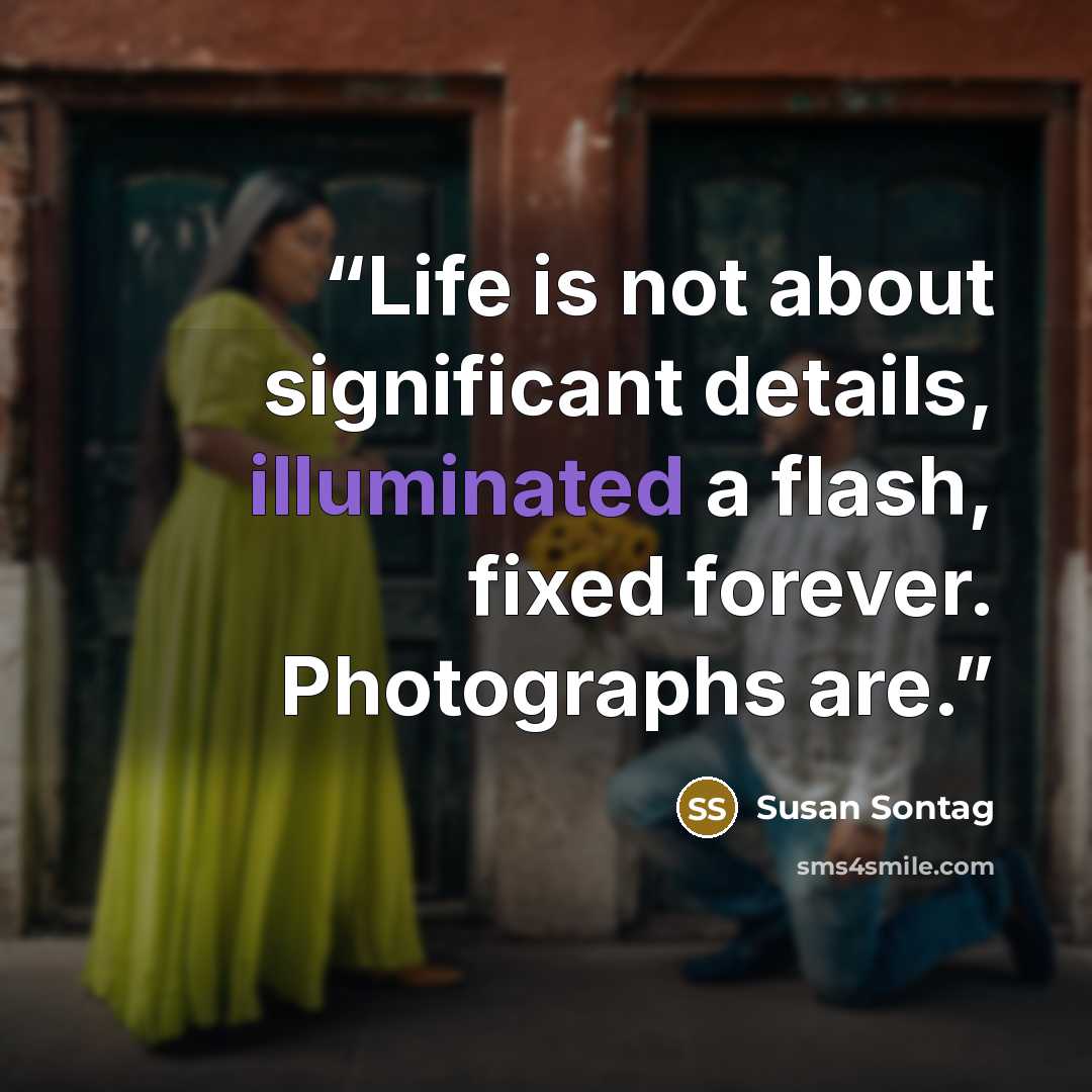 “Life is not about significant details, illuminated a flash, fixed forever. Photographs are.” quote by Susan Sontag
