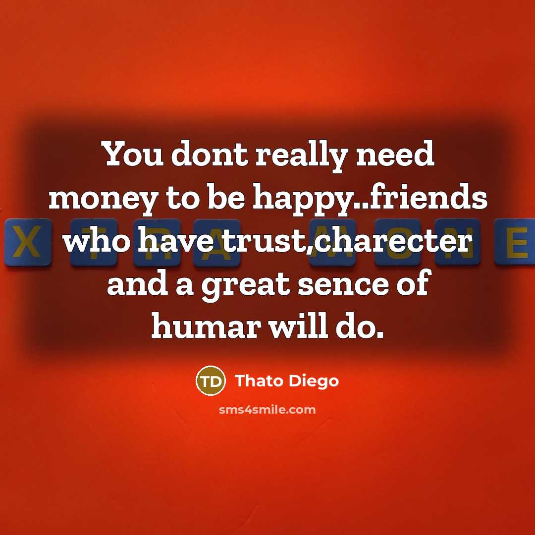 “You dont really need money to be happy..friends who have trust,charecter and a great sence of humar will do.” quote by Thato Diego