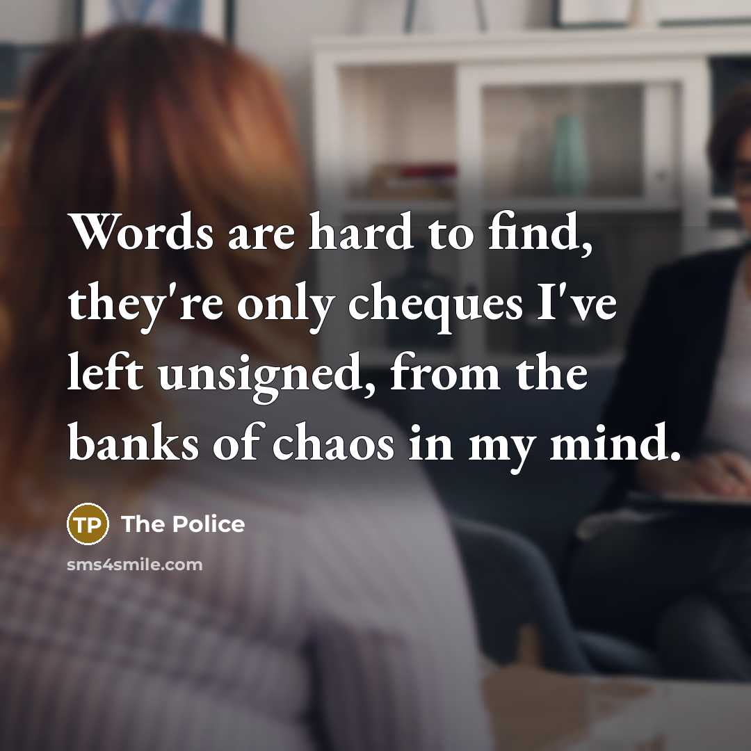 “Words are hard to find, they're only cheques I've left unsigned, from the banks of chaos in my mind.” quote by The Police