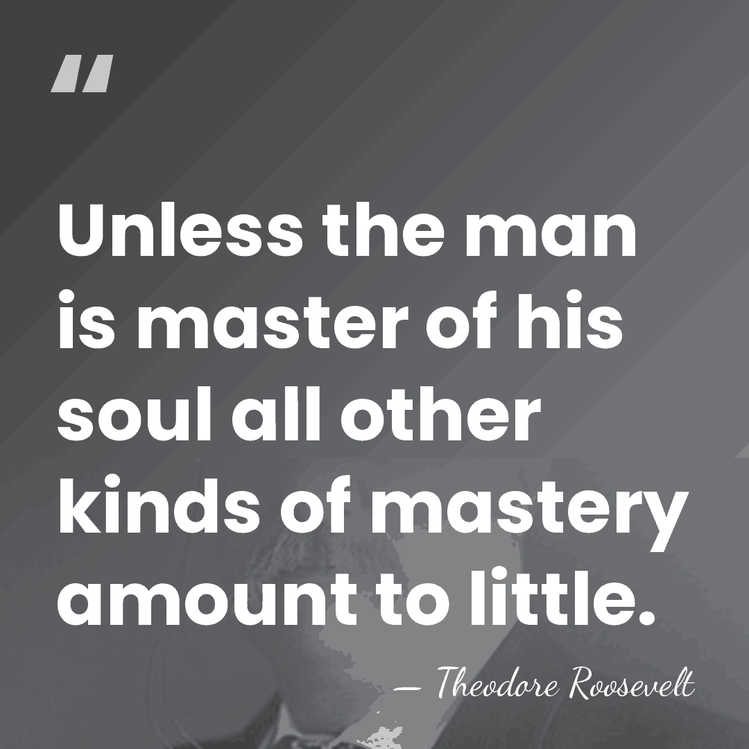 Unless the man is master of his soul all other kinds of&hellip; - Theodore Roosevelt
