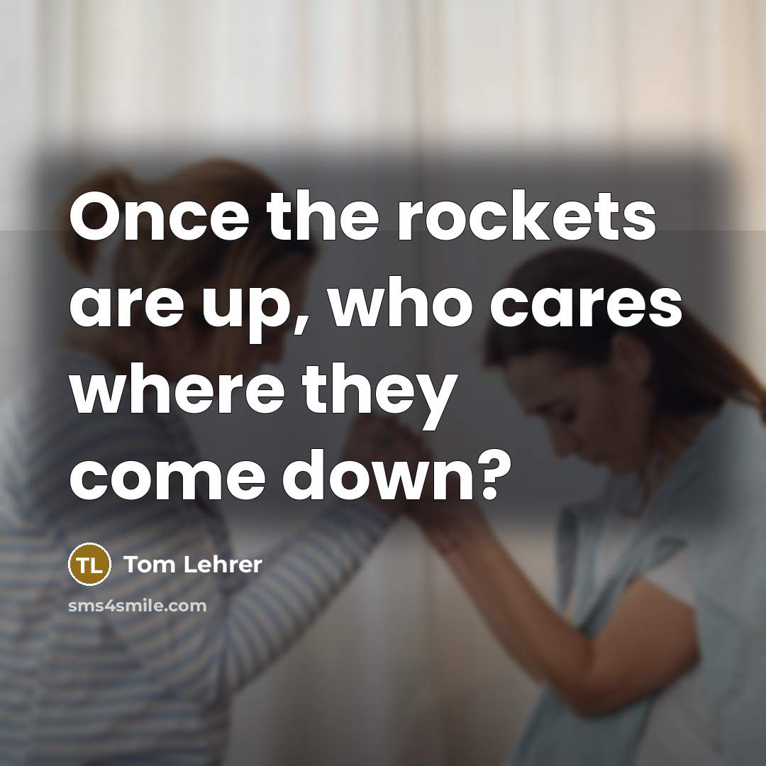 “Once the rockets are up, who cares where they come…” quote by Tom Lehrer