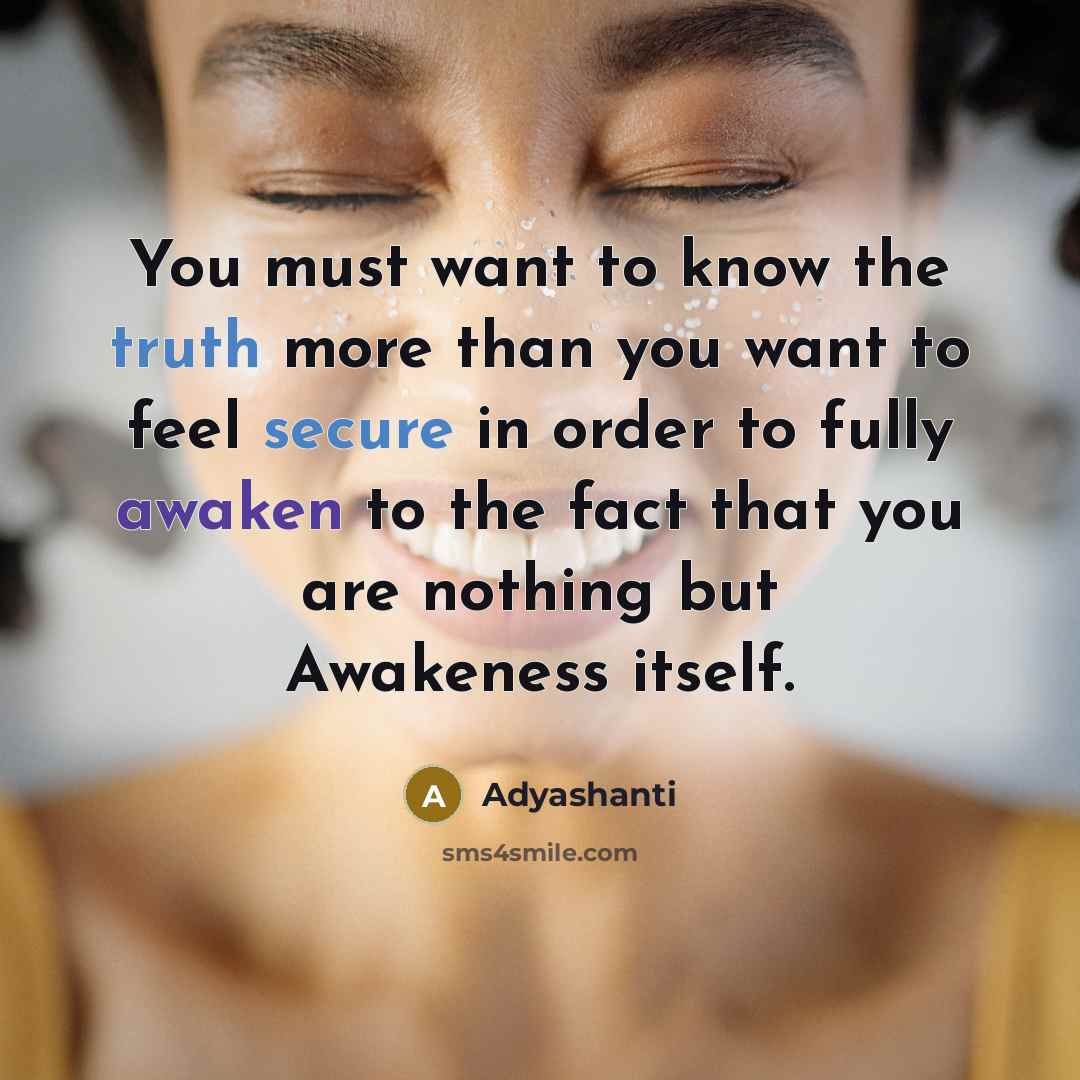 “You must want to know the truth more than you want to feel secure in order to fully awaken to the fact that you are nothing but Awakeness itself.” quote by Adyashanti