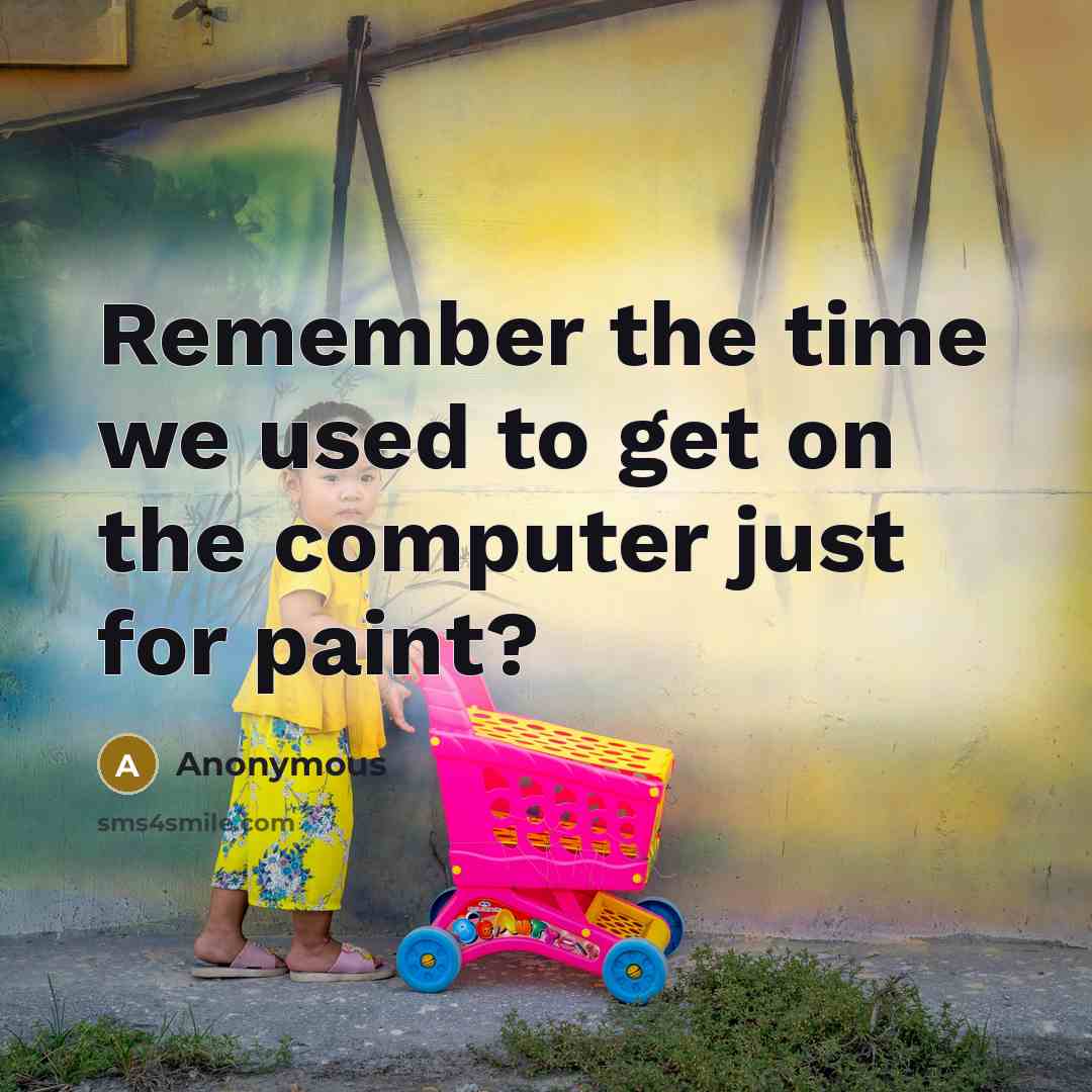 “Remember the time we used to get on the computer just for paint?” quote by Anonymous