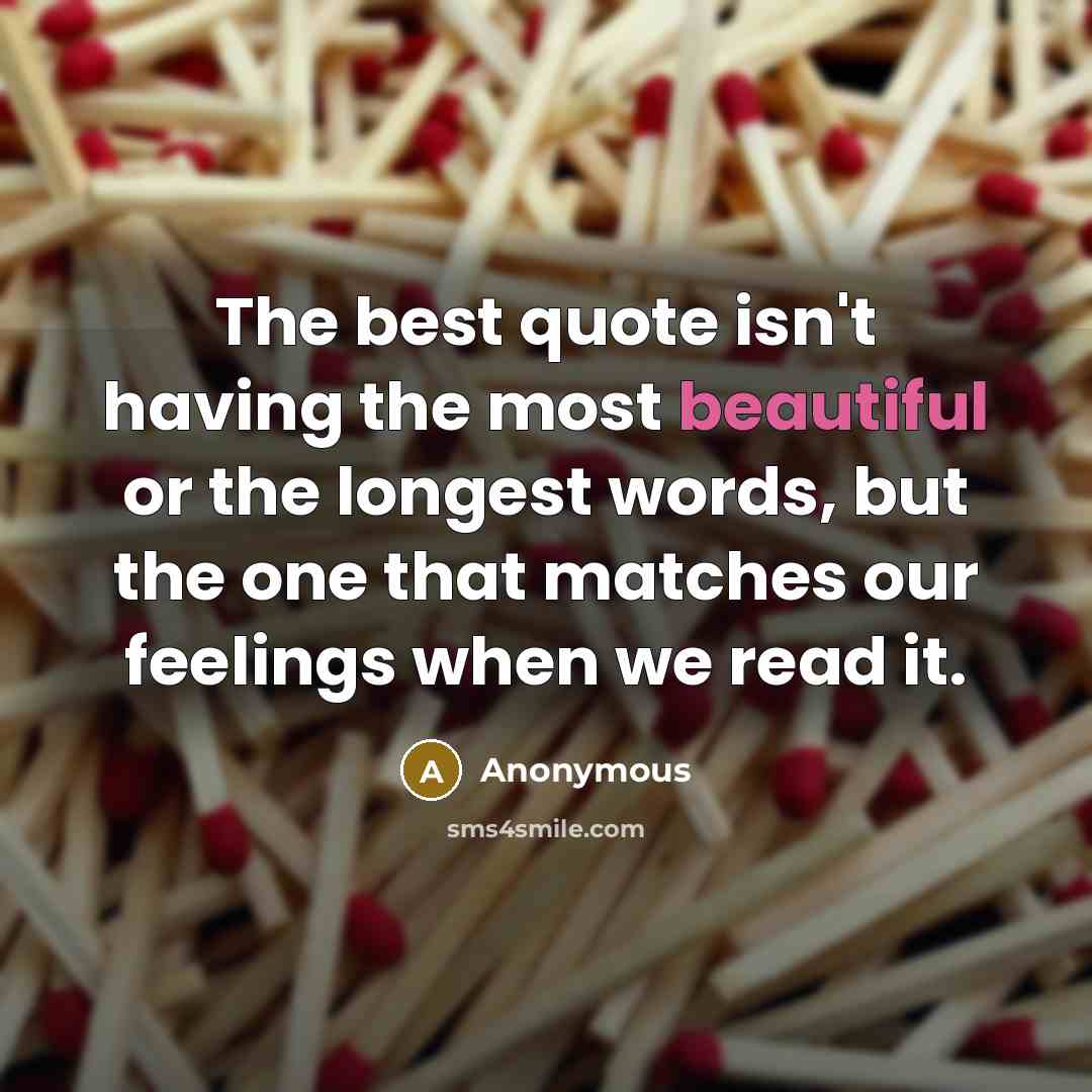 “The best quote isn't having the most beautiful or the longest words, but the one that matches our feelings when we read it.” quote by Anonymous