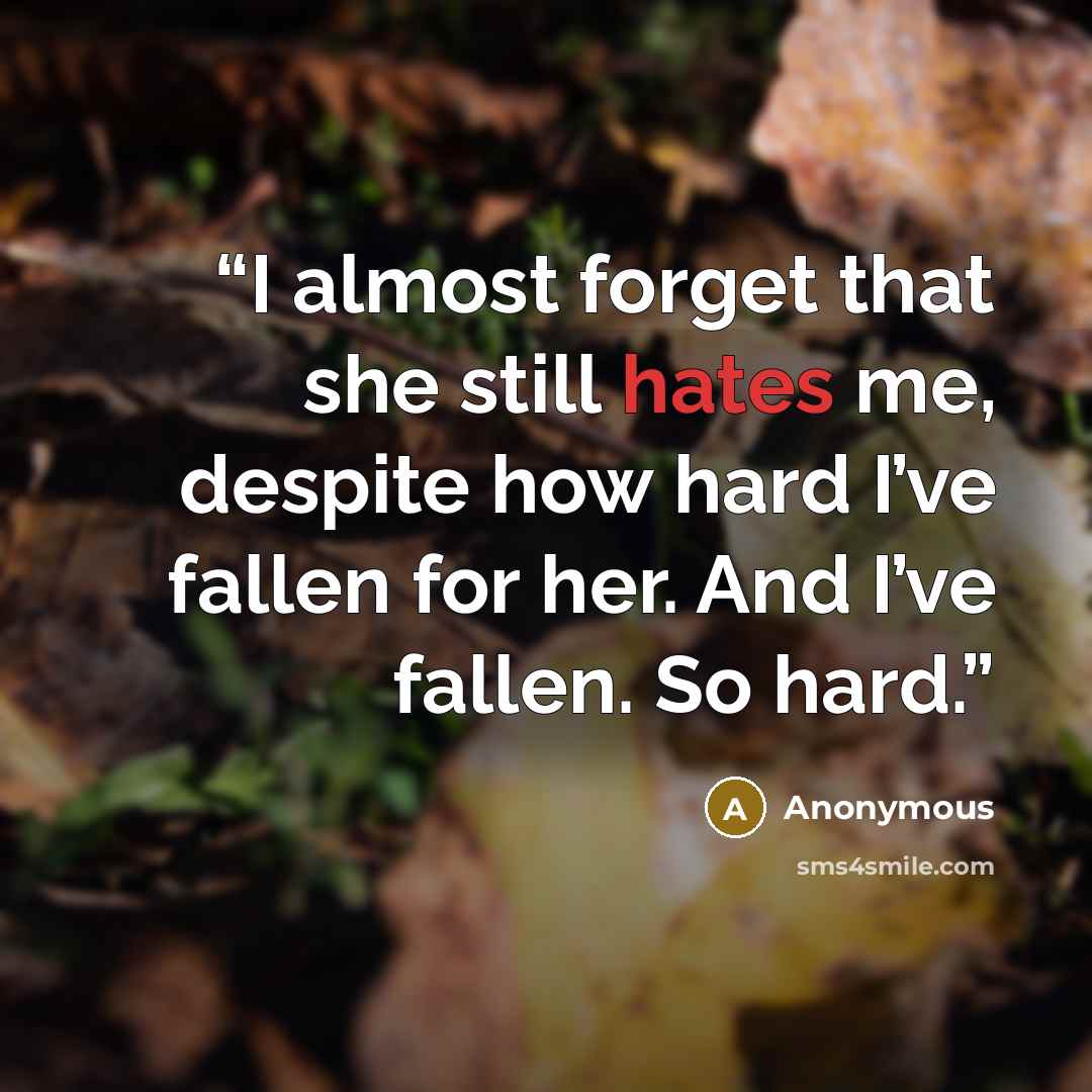 “I almost forget that she still hates me, despite how hard I’ve fallen for her. And I’ve fallen. So hard.” quote by Anonymous