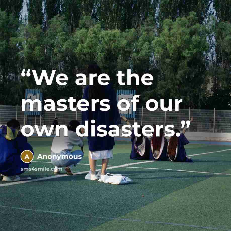“We are the masters of our own disasters.” quote by Anonymous