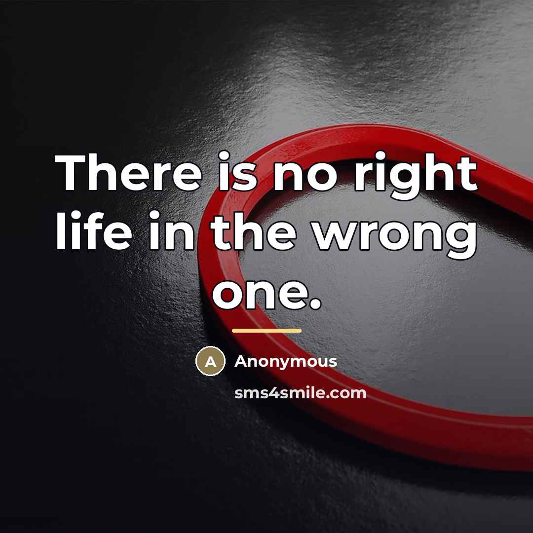 “There is no right life in the wrong one.…” quote by Anonymous