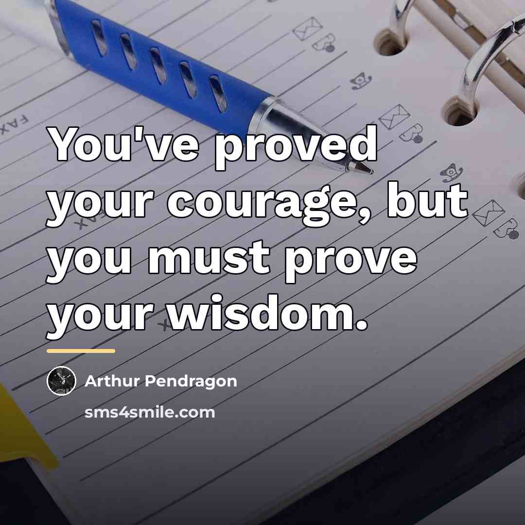 “You've proved your courage, but you must prove your wisdom.…” quote by Arthur Pendragon