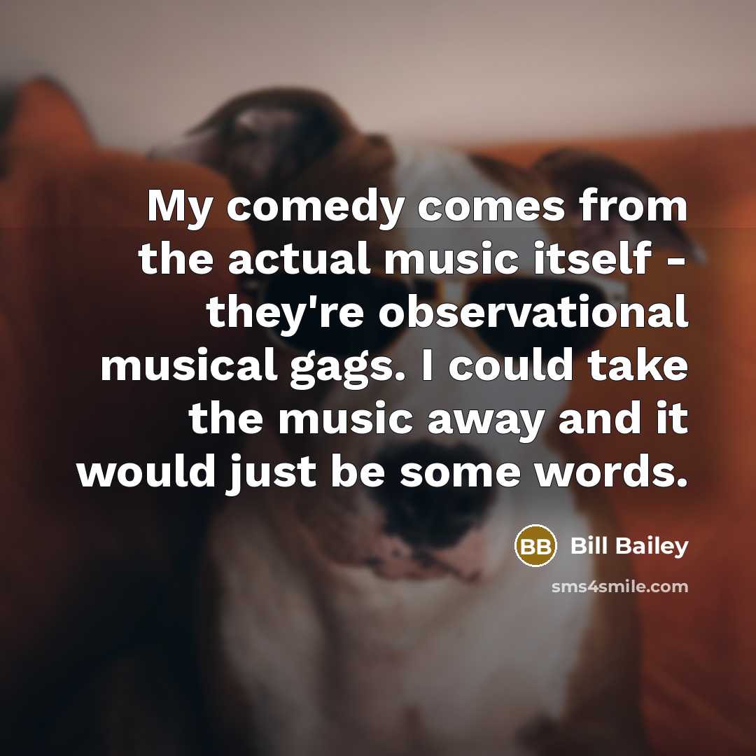 “My comedy comes from the actual music itself - they're…” quote by Bill Bailey
