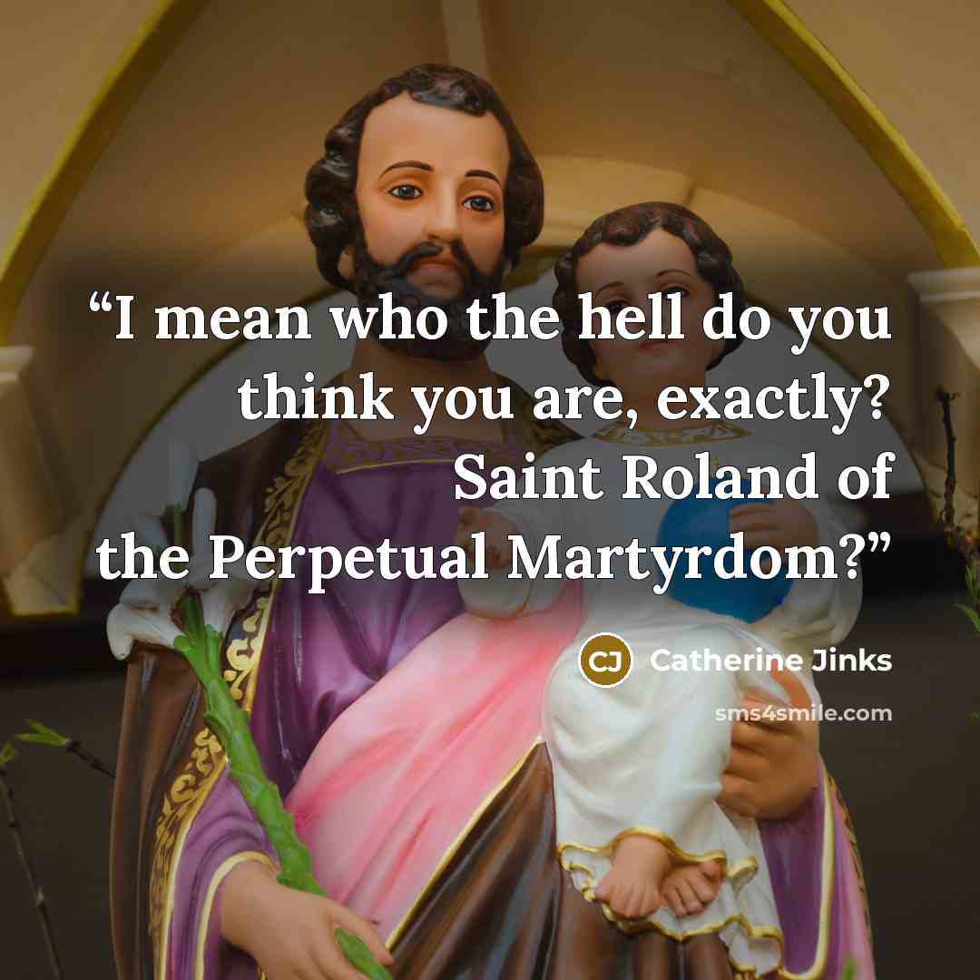 “I mean who the hell do you think you are, exactly? Saint Roland of the Perpetual Martyrdom?” quote by Catherine Jinks