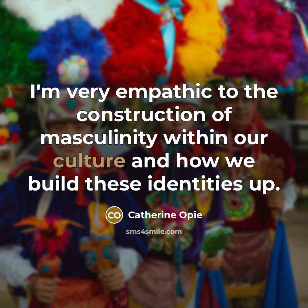 “I'm very empathic to the construction of masculinity within our…” quote by Catherine Opie